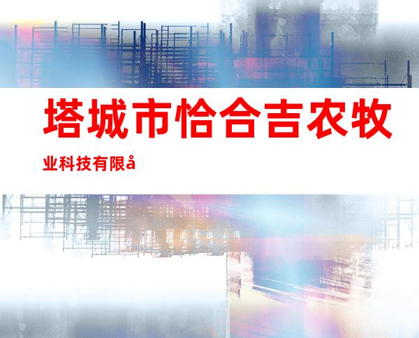 塔城市恰合吉农牧业科技有限公司